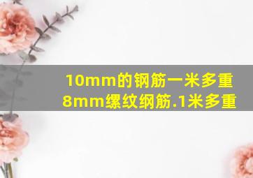 10mm的钢筋一米多重8mm缧纹纲筋.1米多重