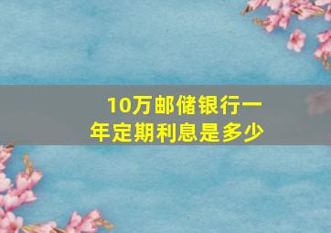 10万邮储银行一年定期利息是多少