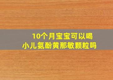 10个月宝宝可以喝小儿氨酚黄那敏颗粒吗