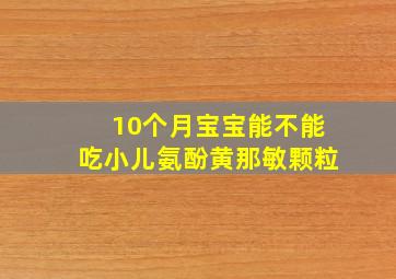 10个月宝宝能不能吃小儿氨酚黄那敏颗粒