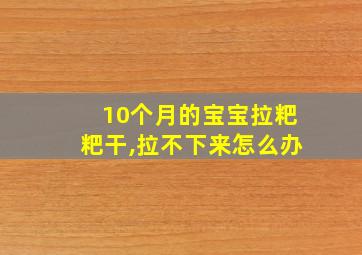 10个月的宝宝拉粑粑干,拉不下来怎么办