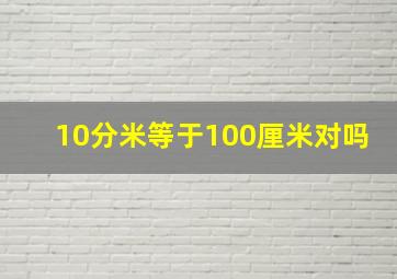 10分米等于100厘米对吗