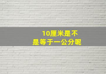 10厘米是不是等于一公分呢