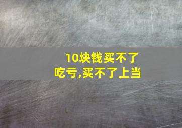 10块钱买不了吃亏,买不了上当