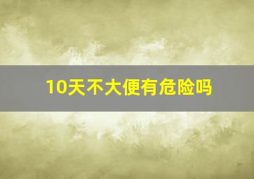 10天不大便有危险吗