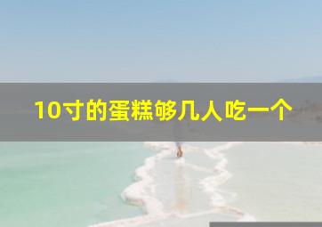 10寸的蛋糕够几人吃一个