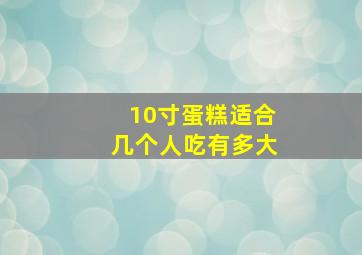 10寸蛋糕适合几个人吃有多大