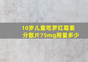 10岁儿童吃罗红霉素分散片75mg用量多少