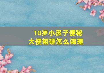 10岁小孩子便秘大便粗硬怎么调理