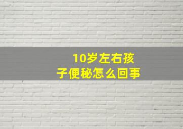 10岁左右孩子便秘怎么回事