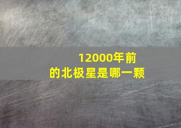 12000年前的北极星是哪一颗