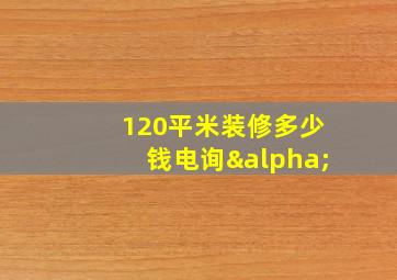 120平米装修多少钱电询α