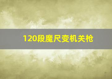 120段魔尺变机关枪