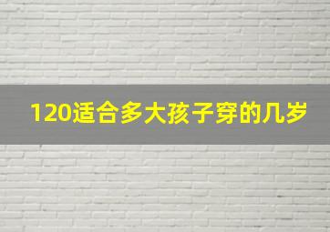 120适合多大孩子穿的几岁