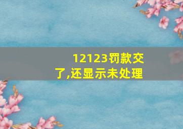 12123罚款交了,还显示未处理