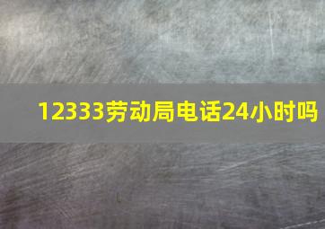 12333劳动局电话24小时吗