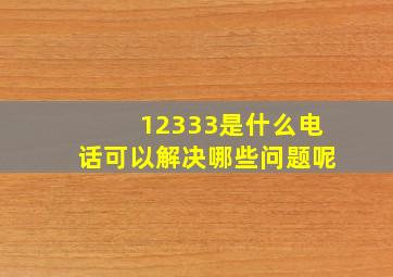 12333是什么电话可以解决哪些问题呢