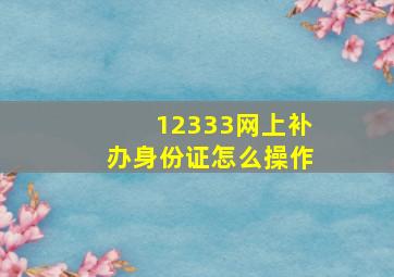 12333网上补办身份证怎么操作