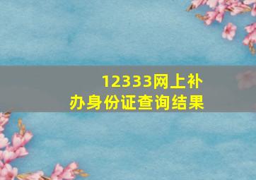 12333网上补办身份证查询结果