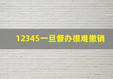 12345一旦督办很难撤销