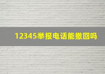 12345举报电话能撤回吗