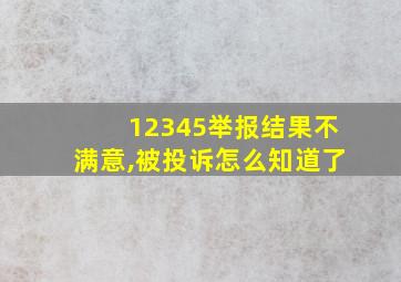 12345举报结果不满意,被投诉怎么知道了