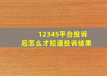 12345平台投诉后怎么才知道投诉结果