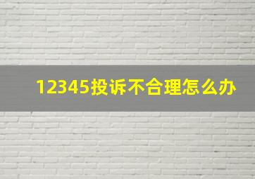 12345投诉不合理怎么办