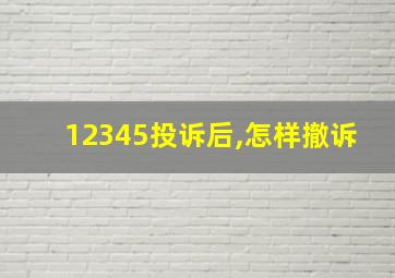 12345投诉后,怎样撤诉