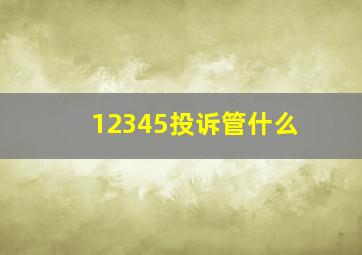 12345投诉管什么