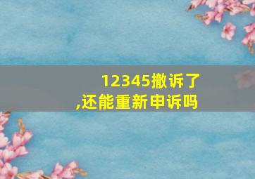 12345撤诉了,还能重新申诉吗