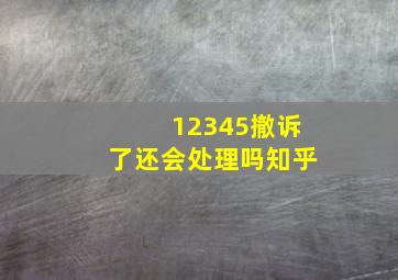 12345撤诉了还会处理吗知乎