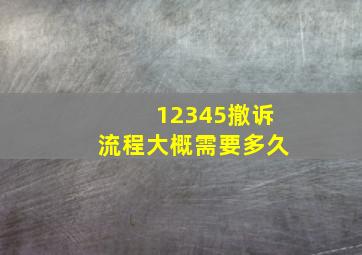 12345撤诉流程大概需要多久