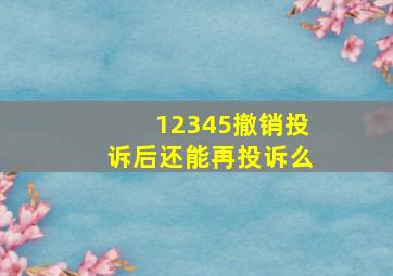 12345撤销投诉后还能再投诉么