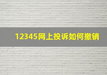 12345网上投诉如何撤销