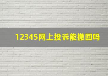 12345网上投诉能撤回吗