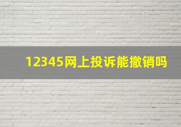 12345网上投诉能撤销吗