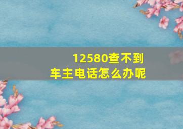 12580查不到车主电话怎么办呢