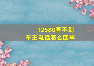 12580查不到车主电话怎么回事