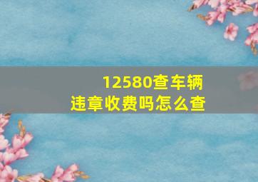 12580查车辆违章收费吗怎么查