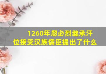 1260年忽必烈继承汗位接受汉族儒臣提出了什么