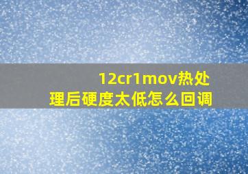 12cr1mov热处理后硬度太低怎么回调