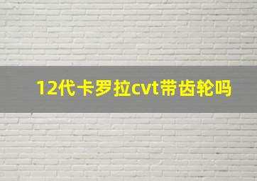 12代卡罗拉cvt带齿轮吗