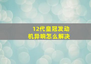 12代皇冠发动机异响怎么解决