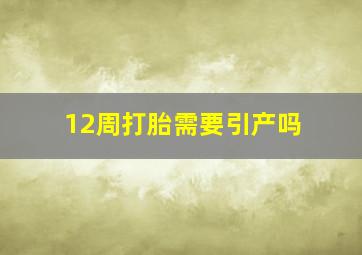 12周打胎需要引产吗