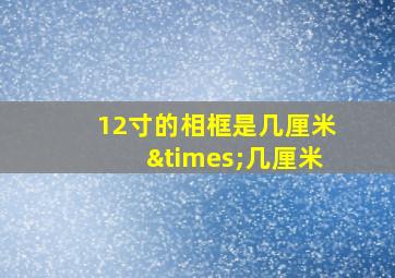 12寸的相框是几厘米×几厘米