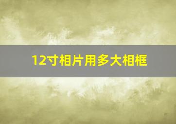 12寸相片用多大相框