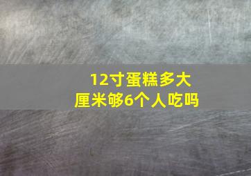 12寸蛋糕多大厘米够6个人吃吗