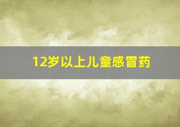 12岁以上儿童感冒药