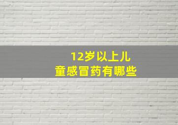 12岁以上儿童感冒药有哪些